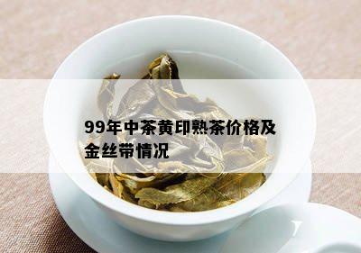 99年中茶黄印熟茶价格及金丝带情况