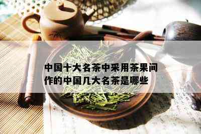 中国十大名茶中采用茶果间作的中国几大名茶是哪些