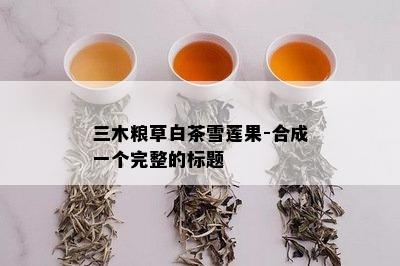 三木粮草白茶雪莲果-合成一个完整的标题