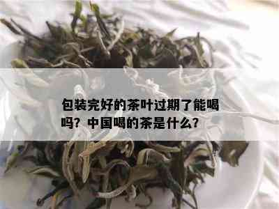 包装完好的茶叶过期了能喝吗？中国喝的茶是什么？