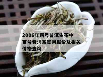 2006年聘号普洱生茶中吉号普洱茶官网报价及相关价格查询