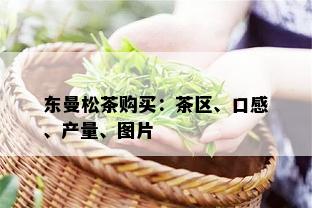 东曼松茶购买：茶区、口感、产量、图片