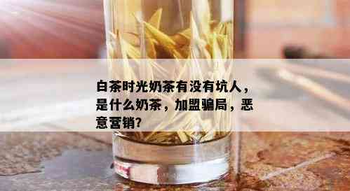 白茶时光奶茶有没有坑人，是什么奶茶，加盟骗局，恶意营销？