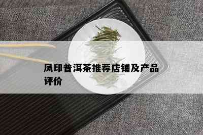 凤印普洱茶推荐店铺及产品评价