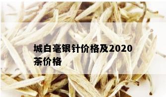 城白毫银针价格及2020茶价格