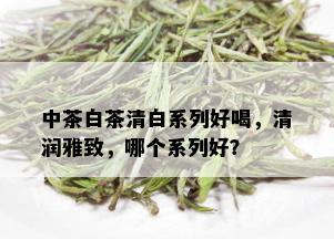 中茶白茶清白系列好喝，清润雅致，哪个系列好？