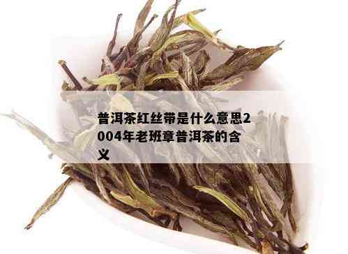 普洱茶红丝带是什么意思2004年老班章普洱茶的含义