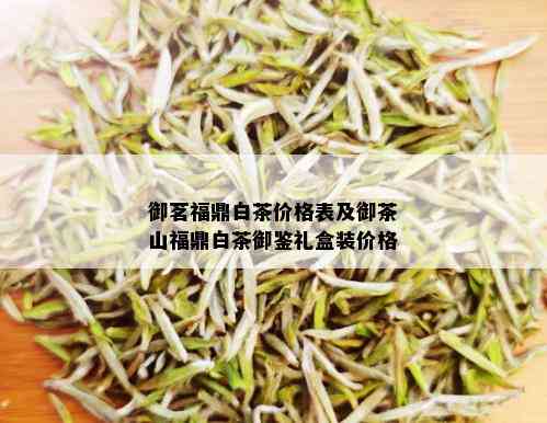 御茗福鼎白茶价格表及御茶山福鼎白茶御鉴礼盒装价格