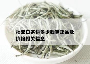 福鼎白茶饼多少钱算正品及价格相关信息