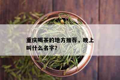 重庆喝茶的地方推荐，晚上叫什么名字？