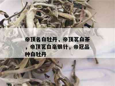 帝顶名白牡丹，帝顶茗白茶，帝顶茗白毫银针，帝冠品种白牡丹