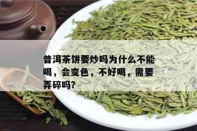 普洱茶饼要炒吗为什么不能喝，会变色，不好喝，需要弄碎吗？