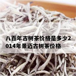 八百年古树茶价格是多少2014年景迈古树茶价格