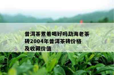 普洱茶煮着喝好吗勐海老茶砖2004年普洱茶砖价格及收藏价值