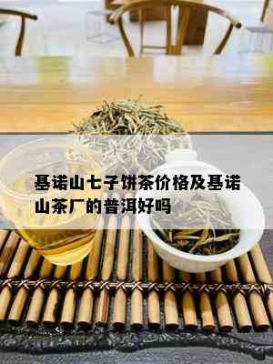 基诺山七子饼茶价格及基诺山茶厂的普洱好吗