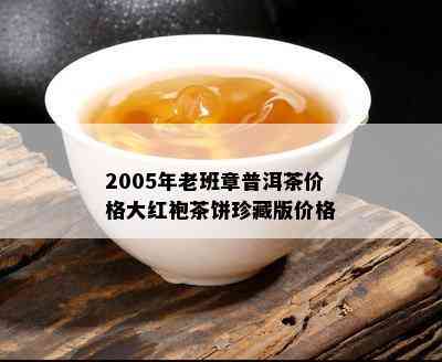 2005年老班章普洱茶价格大红袍茶饼珍藏版价格