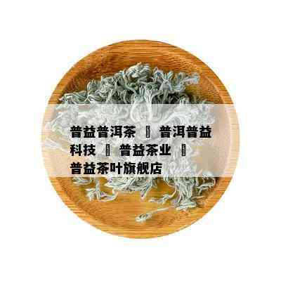 普益普洱茶 – 普洱普益科技 – 普益茶业 – 普益茶叶旗舰店