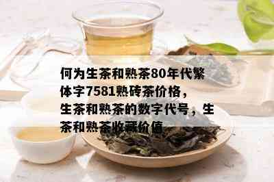 何为生茶和熟茶80年代繁体字7581熟砖茶价格，生茶和熟茶的数字代号，生茶和熟茶收藏价值