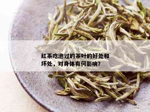 红茶吃泡过的茶叶的好处和坏处，对身体有何影响？