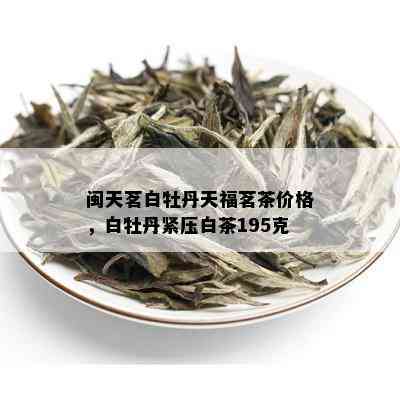 闽天茗白牡丹天福茗茶价格，白牡丹紧压白茶195克