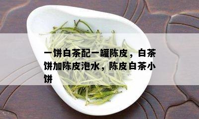 一饼白茶配一罐陈皮，白茶饼加陈皮泡水，陈皮白茶小饼