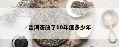 普洱茶放了10年值多少年