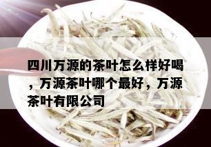 四川万源的茶叶怎么样好喝，万源茶叶哪个更好，万源茶叶有限公司