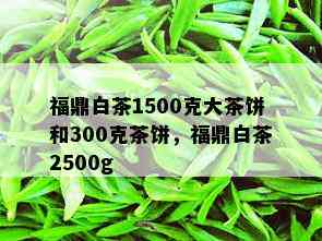 福鼎白茶1500克大茶饼和300克茶饼，福鼎白茶2500g