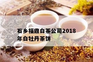 石乡福鼎白茶公司2018年白牡丹茶饼