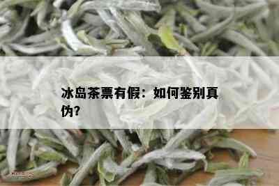 冰岛茶票有假：如何鉴别真伪？