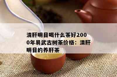 清肝明目喝什么茶好2000年易武古树茶价格：清肝明目的养肝茶