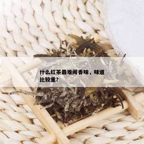 什么红茶最难闻香味，味道比较重？