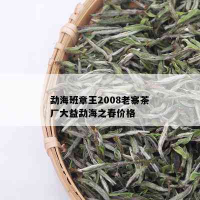 勐海班章王2008老寨茶厂大益勐海之春价格