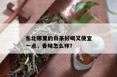 东北哪里的白茶好喝又便宜一点，香味怎么样？