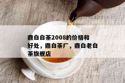 鼎白白茶2008的价格和好处，鼎白茶厂，鼎白老白茶旗舰店