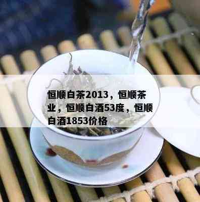 恒顺白茶2013，恒顺茶业，恒顺白53度，恒顺白1853价格