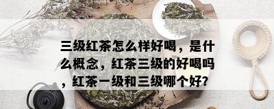 三级红茶怎么样好喝，是什么概念，红茶三级的好喝吗，红茶一级和三级哪个好？