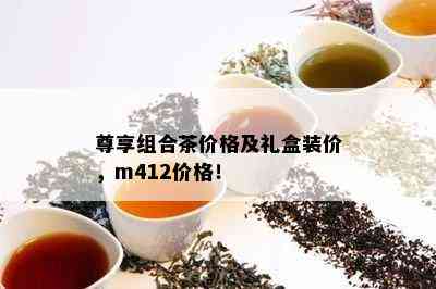 尊享组合茶价格及礼盒装价，m412价格！