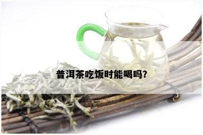 普洱茶吃饭时能喝吗？