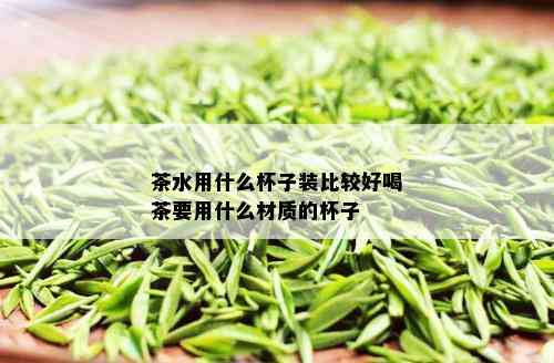 茶水用什么杯子装比较好喝茶要用什么材质的杯子