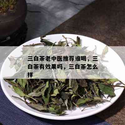 三白茶老中医推荐谁喝，三白茶有效果吗，三白茶怎么样