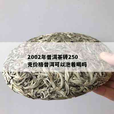 2002年普洱茶砖250克价格普洱可以泡着喝吗