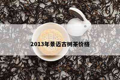 2013年景迈古树茶价格