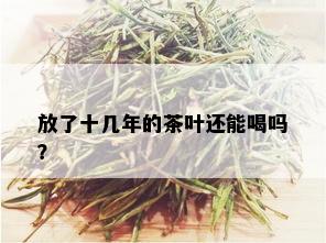 放了十几年的茶叶还能喝吗？