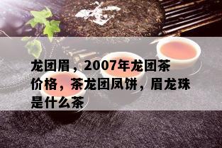 龙团眉，2007年龙团茶价格，茶龙团凤饼，眉龙珠是什么茶