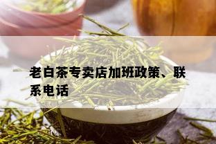 老白茶专卖店加班政策、联系电话