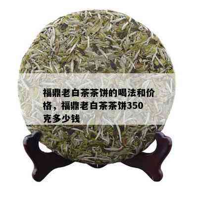 福鼎老白茶茶饼的喝法和价格，福鼎老白茶茶饼350克多少钱