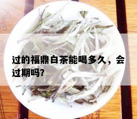 过的福鼎白茶能喝多久，会过期吗？