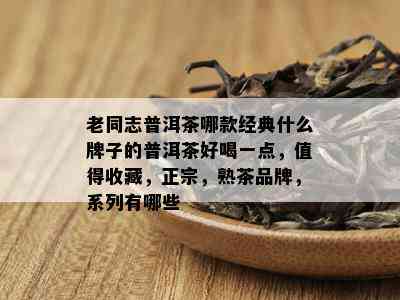 老同志普洱茶哪款经典什么牌子的普洱茶好喝一点，值得收藏，正宗，熟茶品牌，系列有哪些