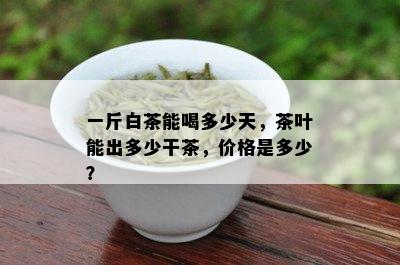 一斤白茶能喝多少天，茶叶能出多少干茶，价格是多少？